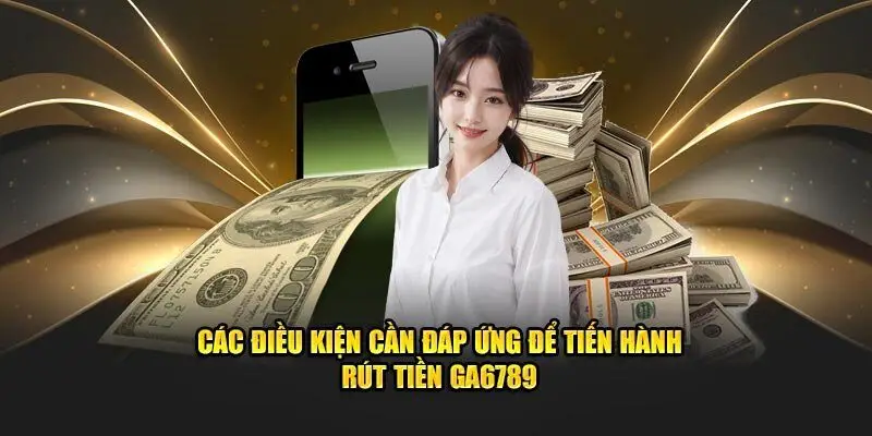 Rút Tiền Ga6789 – Xử Lý Siêu Nhanh Nhận Ngay Tức Thì 3 Các yêu cầu cần đáp ứng